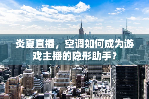 炎夏直播，空调如何成为游戏主播的隐形助手？