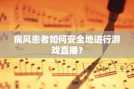 痛风患者如何安全地进行游戏直播？