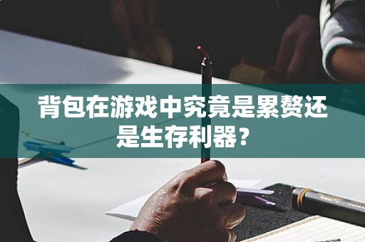背包在游戏中究竟是累赘还是生存利器？