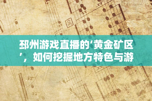 邳州游戏直播的‘黄金矿区’，如何挖掘地方特色与游戏文化的双重价值？