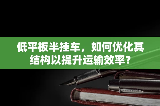低平板半挂车，如何优化其结构以提升运输效率？