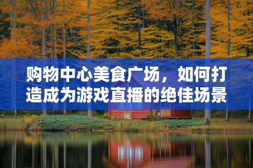 购物中心美食广场，如何打造成为游戏直播的绝佳场景？