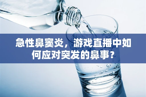 急性鼻窦炎，游戏直播中如何应对突发的鼻事？