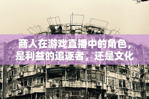 商人在游戏直播中的角色，是利益的追逐者，还是文化的传播者？