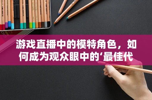 游戏直播中的模特角色，如何成为观众眼中的‘最佳代言’？
