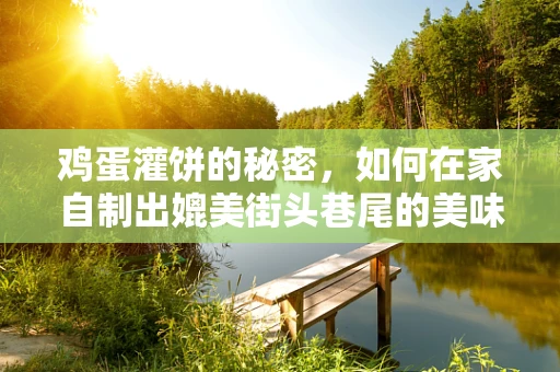 鸡蛋灌饼的秘密，如何在家自制出媲美街头巷尾的美味？