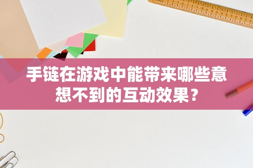 手链在游戏中能带来哪些意想不到的互动效果？