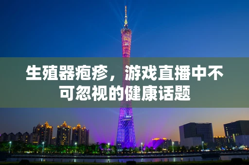 生殖器疱疹，游戏直播中不可忽视的健康话题
