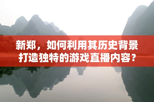 新郑，如何利用其历史背景打造独特的游戏直播内容？