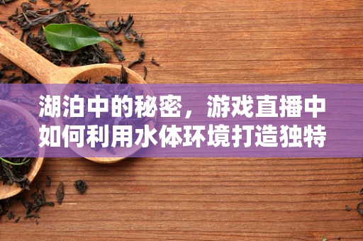 湖泊中的秘密，游戏直播中如何利用水体环境打造独特场景？