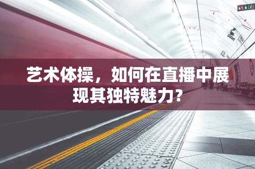 艺术体操，如何在直播中展现其独特魅力？