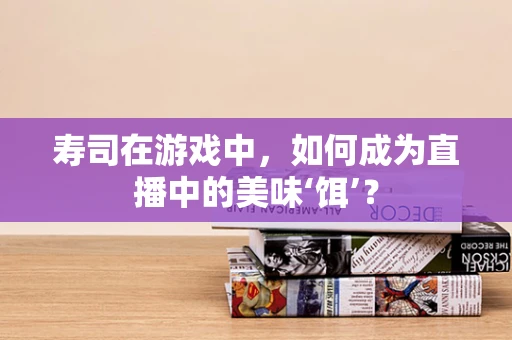 寿司在游戏中，如何成为直播中的美味‘饵’？