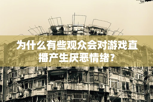 为什么有些观众会对游戏直播产生厌恶情绪？