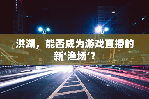 洪湖，能否成为游戏直播的新‘渔场’？