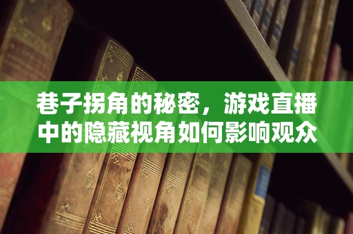 巷子拐角的秘密，游戏直播中的隐藏视角如何影响观众体验？