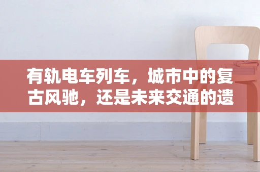 有轨电车列车，城市中的复古风驰，还是未来交通的遗珠？