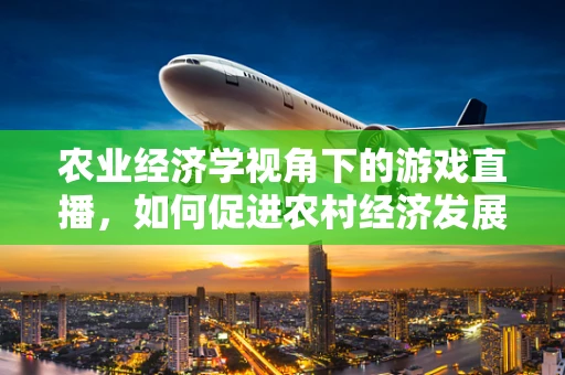 农业经济学视角下的游戏直播，如何促进农村经济发展新动力？
