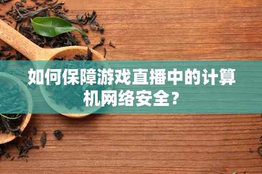 如何保障游戏直播中的计算机网络安全？