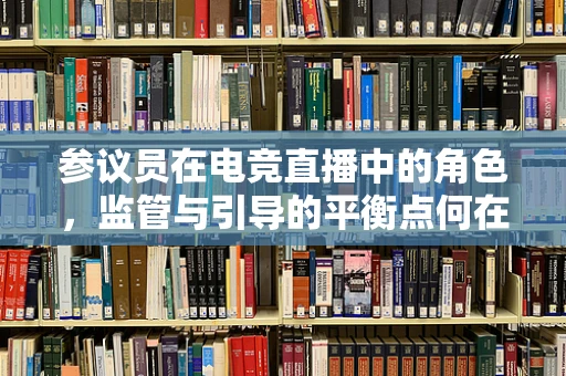 参议员在电竞直播中的角色，监管与引导的平衡点何在？