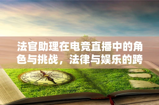 法官助理在电竞直播中的角色与挑战，法律与娱乐的跨界融合