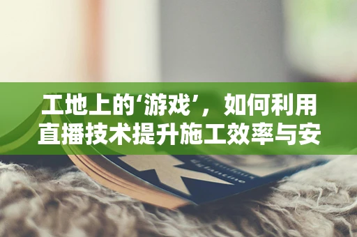 工地上的‘游戏’，如何利用直播技术提升施工效率与安全？