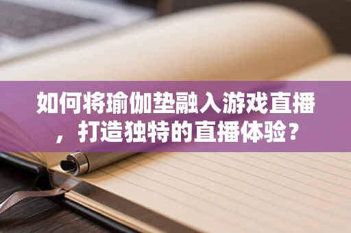 如何将瑜伽垫融入游戏直播，打造独特的直播体验？