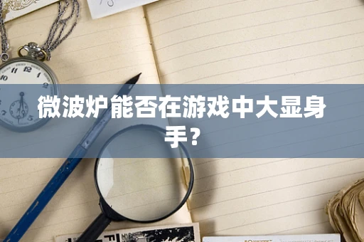 微波炉能否在游戏中大显身手？