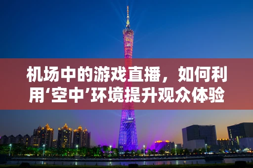 机场中的游戏直播，如何利用‘空中’环境提升观众体验？