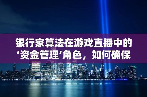 银行家算法在游戏直播中的‘资金管理’角色，如何确保资源分配的公平与高效？