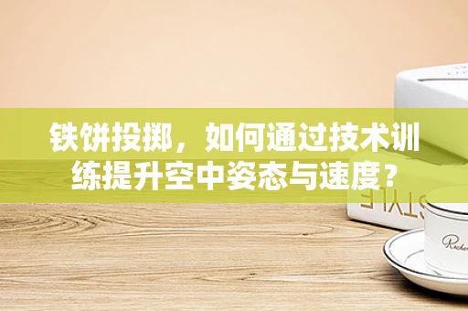 铁饼投掷，如何通过技术训练提升空中姿态与速度？