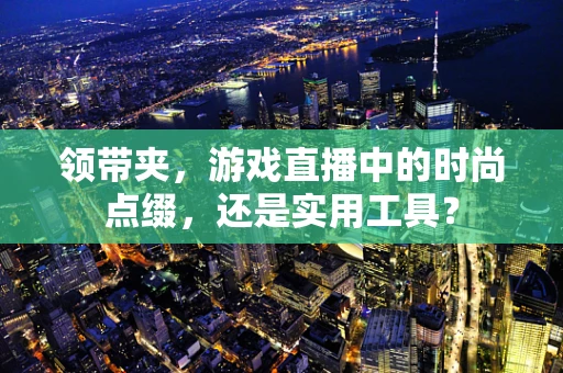 领带夹，游戏直播中的时尚点缀，还是实用工具？