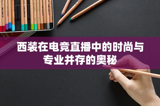 西装在电竞直播中的时尚与专业并存的奥秘