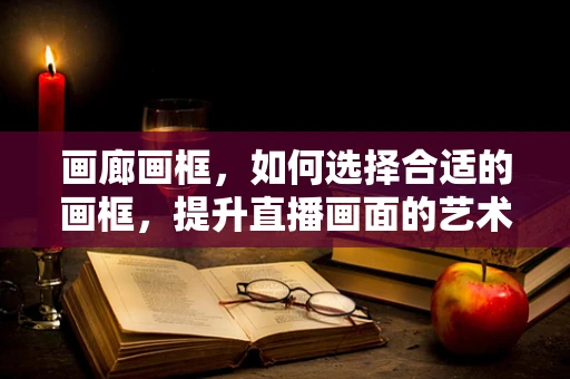 画廊画框，如何选择合适的画框，提升直播画面的艺术感？