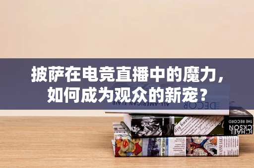 披萨在电竞直播中的魔力，如何成为观众的新宠？