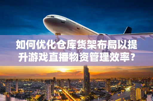 如何优化仓库货架布局以提升游戏直播物资管理效率？