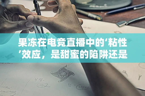 果冻在电竞直播中的‘粘性’效应，是甜蜜的陷阱还是观众的新宠？