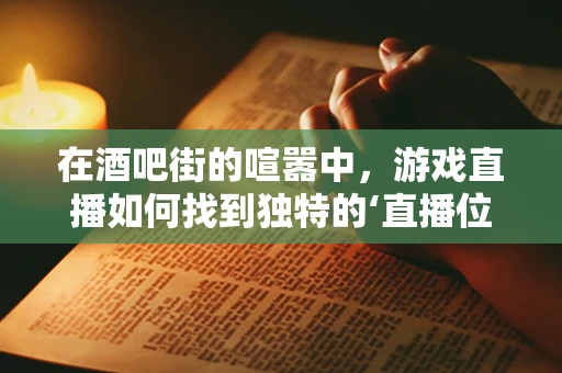在酒吧街的喧嚣中，游戏直播如何找到独特的‘直播位’？