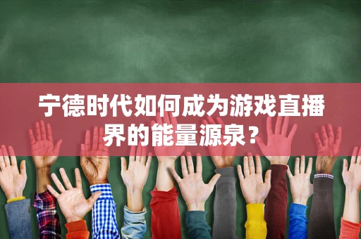 宁德时代如何成为游戏直播界的能量源泉？