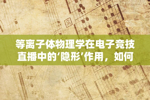 等离子体物理学在电子竞技直播中的‘隐形’作用，如何影响游戏性能？