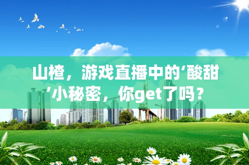 山楂，游戏直播中的‘酸甜’小秘密，你get了吗？
