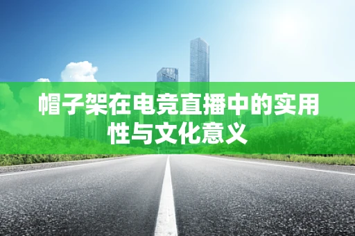 帽子架在电竞直播中的实用性与文化意义