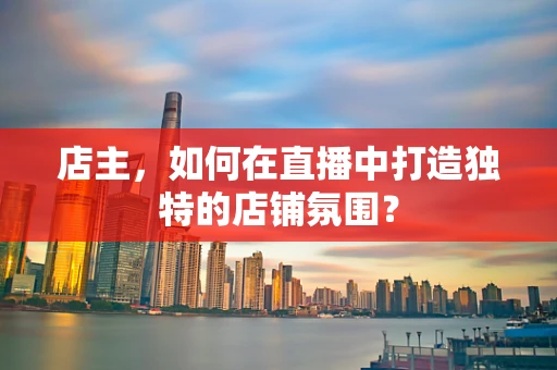 店主，如何在直播中打造独特的店铺氛围？