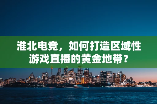 淮北电竞，如何打造区域性游戏直播的黄金地带？