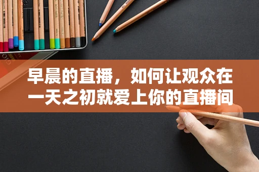 早晨的直播，如何让观众在一天之初就爱上你的直播间？