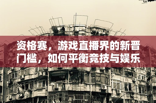 资格赛，游戏直播界的新晋门槛，如何平衡竞技与娱乐？