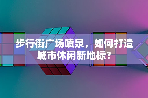 步行街广场喷泉，如何打造城市休闲新地标？