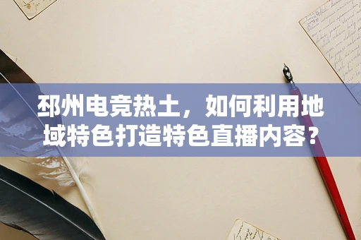 邳州电竞热土，如何利用地域特色打造特色直播内容？