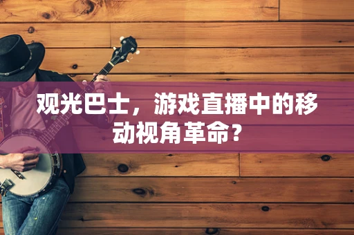 观光巴士，游戏直播中的移动视角革命？