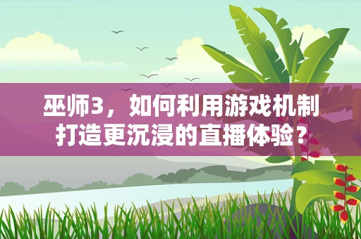 巫师3，如何利用游戏机制打造更沉浸的直播体验？
