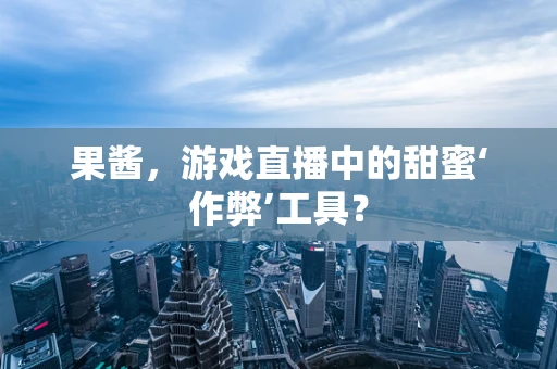 果酱，游戏直播中的甜蜜‘作弊’工具？